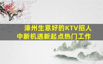 漳州生意好的KTV招人中新机遇新起点热门工作